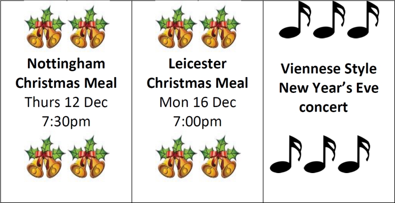 Nottingham Christmas Meal Thurs 12 Dec 7:30pm. Leicester Christmas Meal Mon 16 Dec 7:00pm. Viennese Style New Year's Eve concert